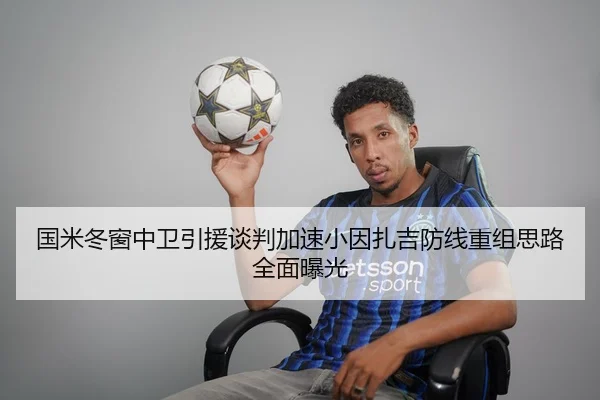 国米冬窗中卫引援谈判加速小因扎吉防线重组思路全面曝光