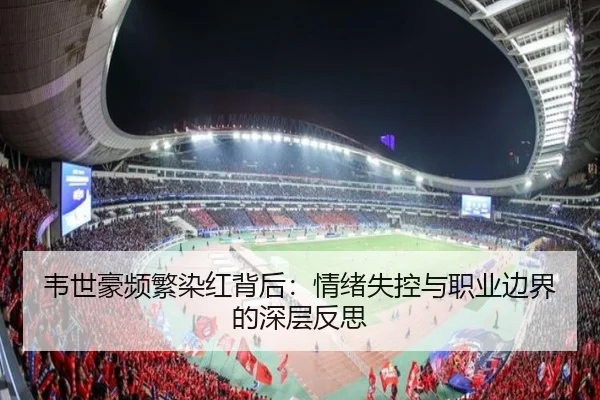 韦世豪频繁染红背后:情绪失控与职业边界的深层反思